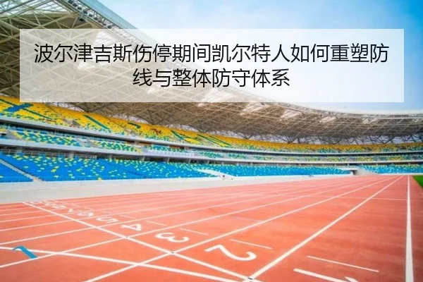 波尔津吉斯伤停期间凯尔特人如何重塑防线与整体防守体系