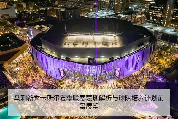 马刺新秀卡斯尔夏季联赛表现解析与球队培养计划前景展望