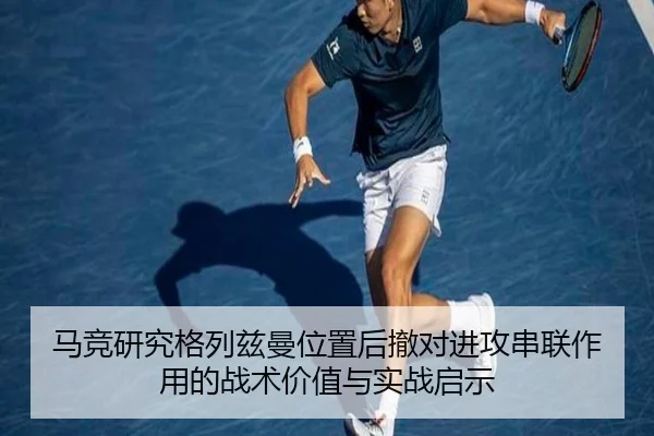马竞研究格列兹曼位置后撤对进攻串联作用的战术价值与实战启示