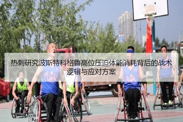 热刺研究波斯特科格鲁高位压迫体能消耗背后的战术逻辑与应对方案