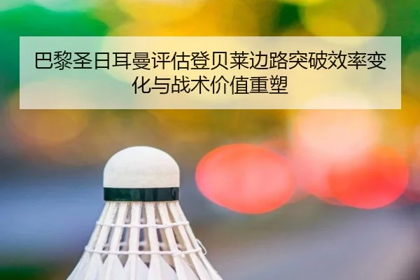 巴黎圣日耳曼评估登贝莱边路突破效率变化与战术价值重塑