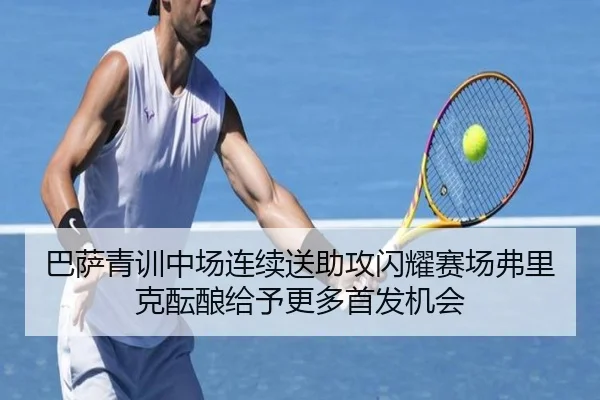 巴萨青训中场连续送助攻闪耀赛场弗里克酝酿给予更多首发机会